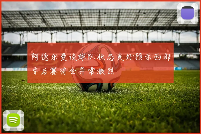 阿德尔曼谈球队状态良好预示西部季后赛将会异常激烈