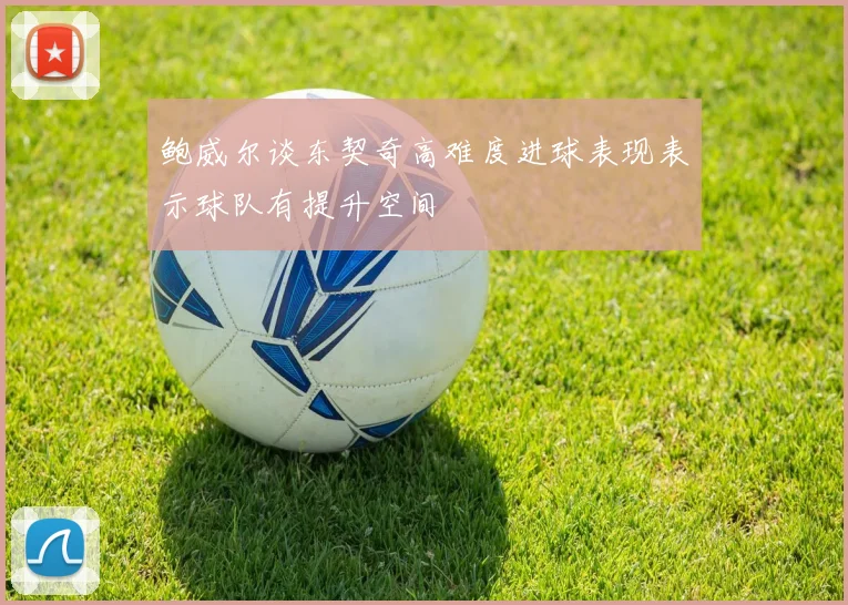 鲍威尔谈东契奇高难度进球表现表示球队有提升空间