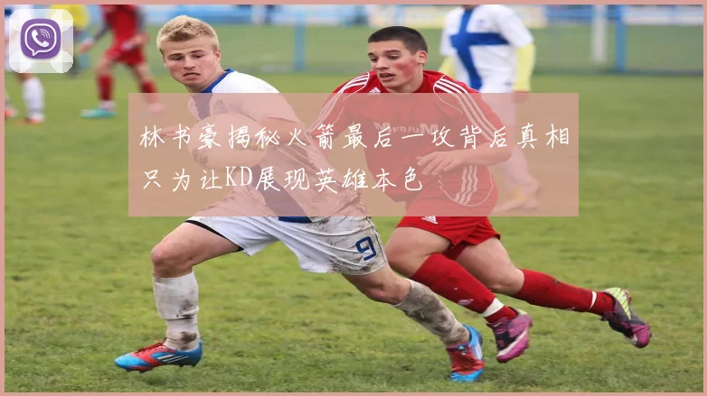 林书豪揭秘火箭最后一攻背后真相只为让KD展现英雄本色