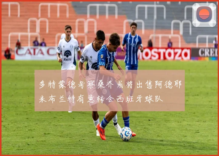 多特蒙德考察桑乔或将出售阿德耶米布兰特有意转会西班牙球队