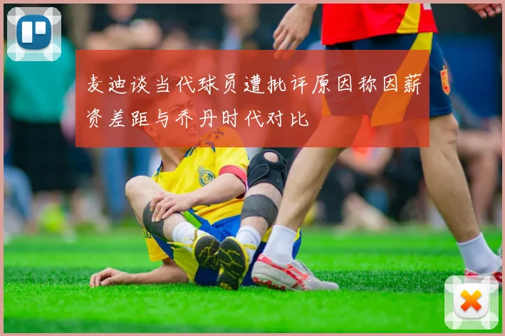 麦迪谈当代球员遭批评原因称因薪资差距与乔丹时代对比