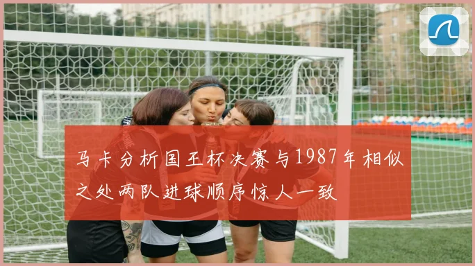 马卡分析国王杯决赛与1987年相似之处两队进球顺序惊人一致