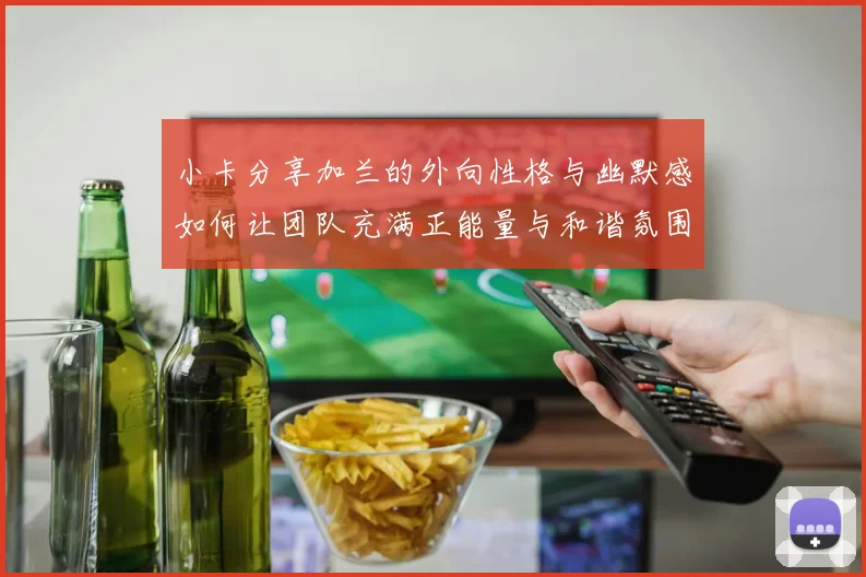 小卡分享加兰的外向性格与幽默感如何让团队充满正能量与和谐氛围