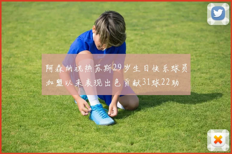 阿森纳祝热苏斯29岁生日快乐球员加盟以来表现出色贡献31球22助
