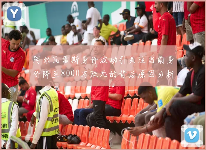 阿尔瓦雷斯身价波动引关注当前身价降至8000万欧元的背后原因分析
