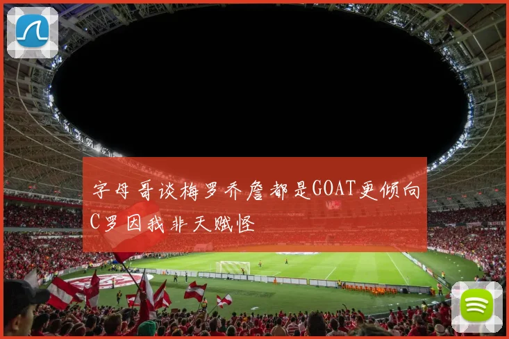字母哥谈梅罗乔詹都是GOAT更倾向C罗因我非天赋怪