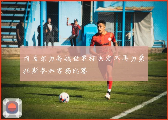 内马尔为备战世界杯决定不再为桑托斯参加客场比赛