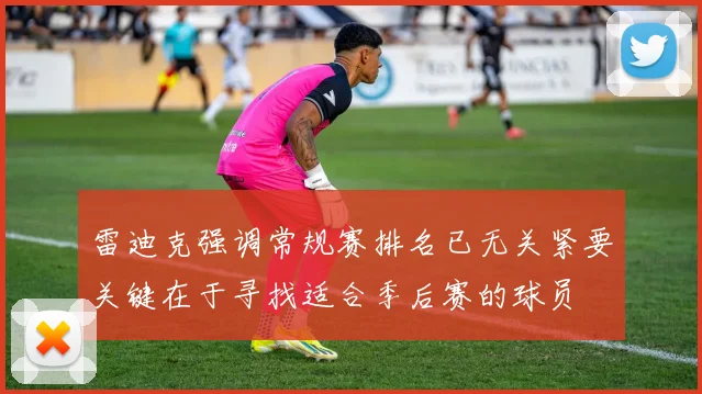 雷迪克强调常规赛排名已无关紧要关键在于寻找适合季后赛的球员