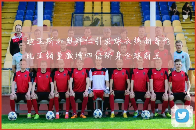 迪亚斯加盟拜仁引发球衣热潮哥伦比亚销量激增四倍跻身全球前五