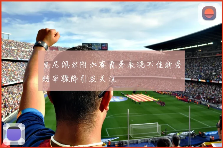 克尼佩尔附加赛首秀表现不佳新秀赔率骤降引发关注
