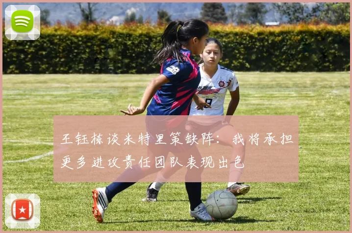 王钰栋谈米特里策缺阵：我将承担更多进攻责任团队表现出色