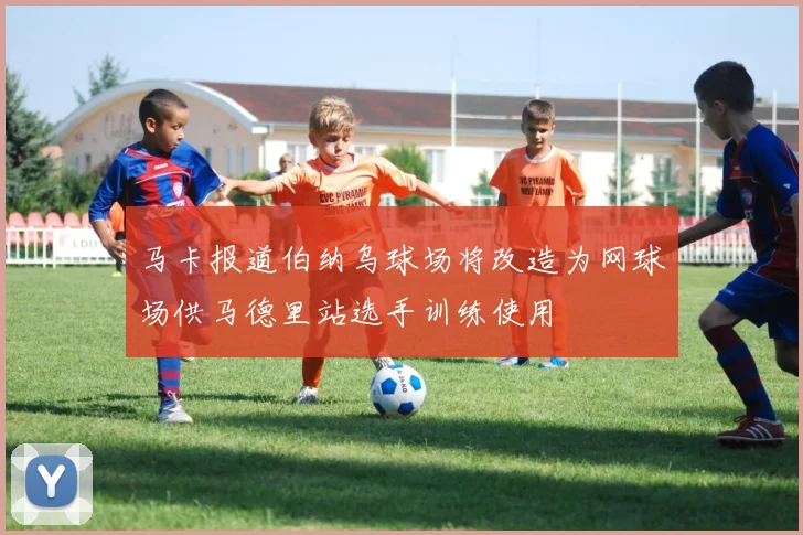 马卡报道伯纳乌球场将改造为网球场供马德里站选手训练使用